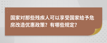 国家对那些残疾人可以享受国家给予危房改造优惠政策？有哪些规定？