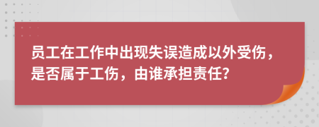 员工在工作中出现失误造成以外受伤，是否属于工伤，由谁承担责任？