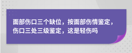 面部伤口三个缺位，按面部伤情鉴定，伤口三处三级鉴定，这是轻伤吗