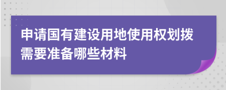 申请国有建设用地使用权划拨需要准备哪些材料