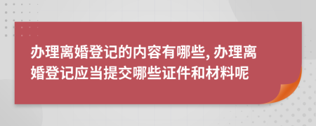 办理离婚登记的内容有哪些, 办理离婚登记应当提交哪些证件和材料呢