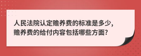 人民法院认定赡养费的标准是多少, 赡养费的给付内容包括哪些方面?