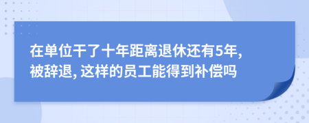 在单位干了十年距离退休还有5年, 被辞退, 这样的员工能得到补偿吗