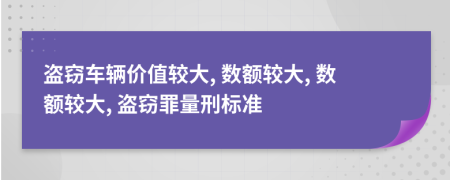 盗窃车辆价值较大, 数额较大, 数额较大, 盗窃罪量刑标准