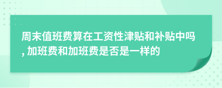 周末值班费算在工资性津贴和补贴中吗, 加班费和加班费是否是一样的