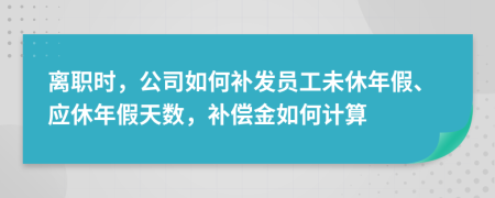 离职时，公司如何补发员工未休年假、应休年假天数，补偿金如何计算