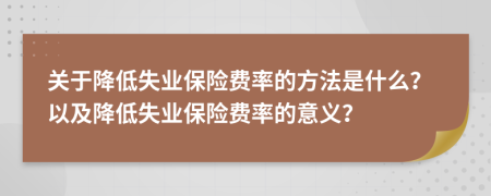 关于降低失业保险费率的方法是什么？以及降低失业保险费率的意义？