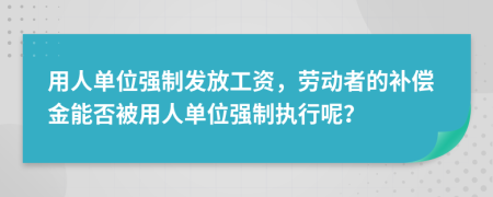 用人单位强制发放工资，劳动者的补偿金能否被用人单位强制执行呢？