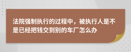 法院强制执行的过程中，被执行人是不是已经把钱交到别的车厂怎么办