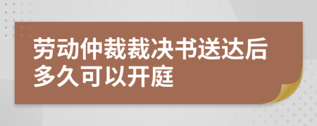 劳动仲裁裁决书送达后多久可以开庭