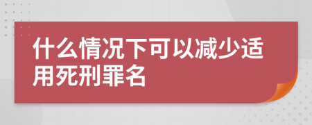 什么情况下可以减少适用死刑罪名