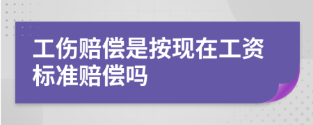 工伤赔偿是按现在工资标准赔偿吗