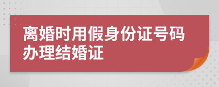 离婚时用假身份证号码办理结婚证