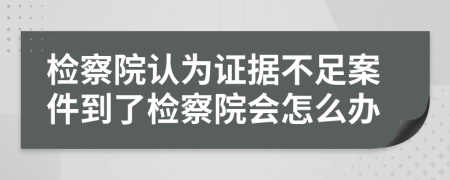 检察院认为证据不足案件到了检察院会怎么办