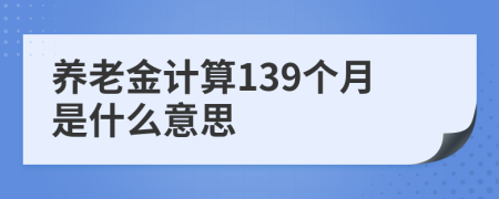 养老金计算139个月是什么意思
