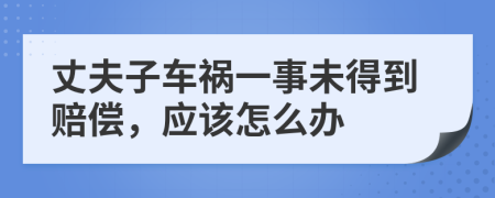 丈夫子车祸一事未得到赔偿，应该怎么办