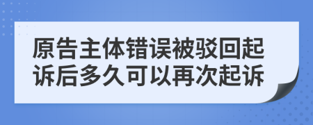 原告主体错误被驳回起诉后多久可以再次起诉
