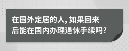 在国外定居的人, 如果回来后能在国内办理退休手续吗?