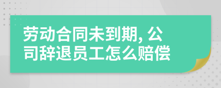 劳动合同未到期, 公司辞退员工怎么赔偿