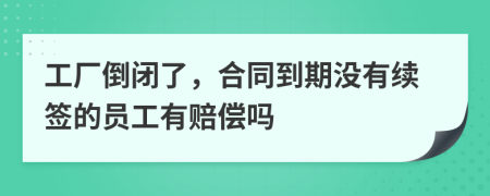 工厂倒闭了，合同到期没有续签的员工有赔偿吗