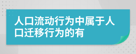 人口流动行为中属于人口迁移行为的有