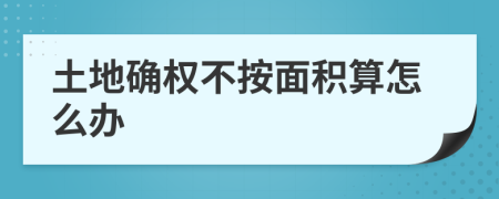 土地确权不按面积算怎么办