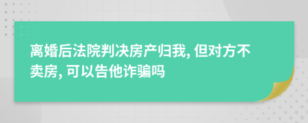 离婚后法院判决房产归我, 但对方不卖房, 可以告他诈骗吗