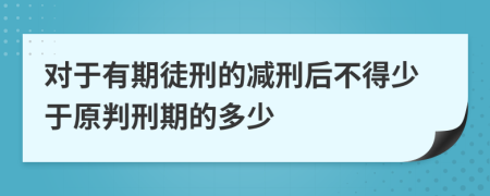 对于有期徒刑的减刑后不得少于原判刑期的多少