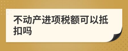 不动产进项税额可以抵扣吗