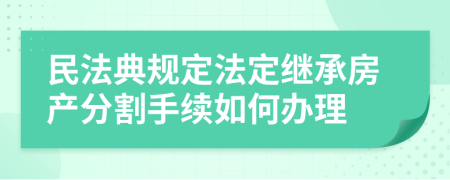 民法典规定法定继承房产分割手续如何办理