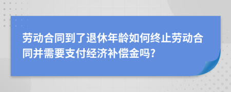 劳动合同到了退休年龄如何终止劳动合同并需要支付经济补偿金吗?
