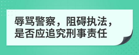 辱骂警察，阻碍执法，是否应追究刑事责任