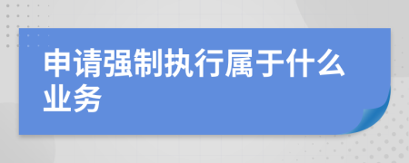 申请强制执行属于什么业务