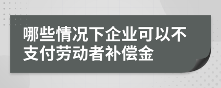哪些情况下企业可以不支付劳动者补偿金