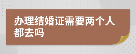 办理结婚证需要两个人都去吗