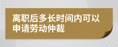 离职后多长时间内可以申请劳动仲裁