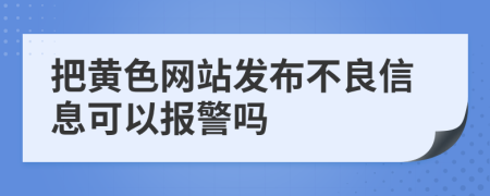 把黄色网站发布不良信息可以报警吗