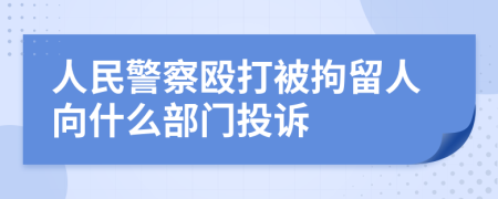 人民警察殴打被拘留人向什么部门投诉