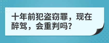 十年前犯盗窃罪，现在醉驾，会重判吗？