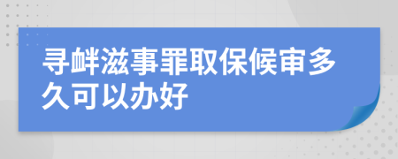 寻衅滋事罪取保候审多久可以办好