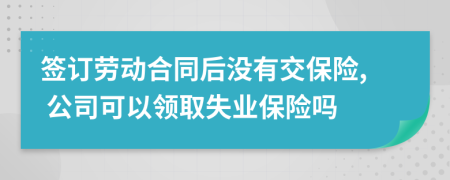 签订劳动合同后没有交保险, 公司可以领取失业保险吗