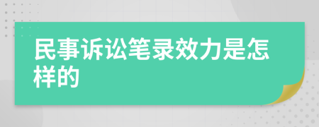 民事诉讼笔录效力是怎样的