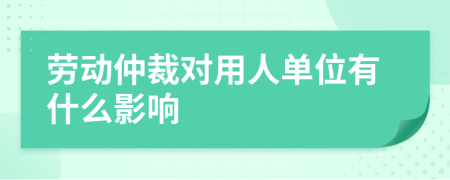 劳动仲裁对用人单位有什么影响