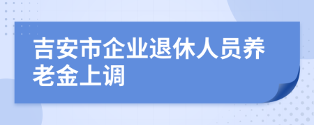 吉安市企业退休人员养老金上调