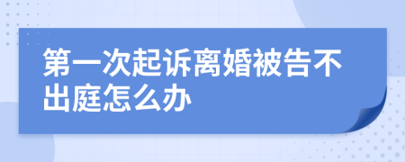 第一次起诉离婚被告不出庭怎么办