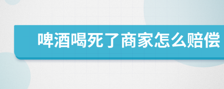 啤酒喝死了商家怎么赔偿