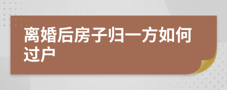 离婚后房子归一方如何过户