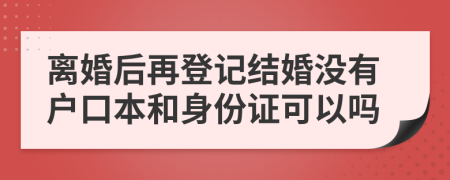 离婚后再登记结婚没有户口本和身份证可以吗