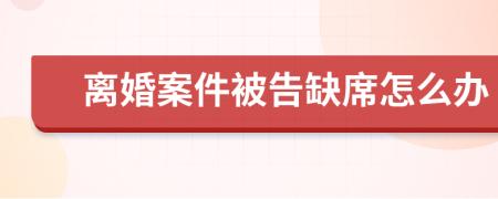 离婚案件被告缺席怎么办