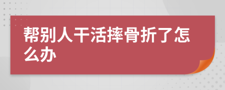 帮别人干活摔骨折了怎么办